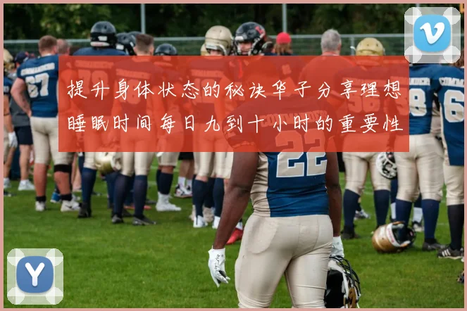 提升身体状态的秘诀华子分享理想睡眠时间每日九到十小时的重要性