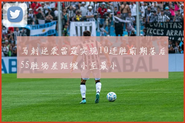 马刺逆袭雷霆实现10连胜前期落后55胜场差距缩小至最小