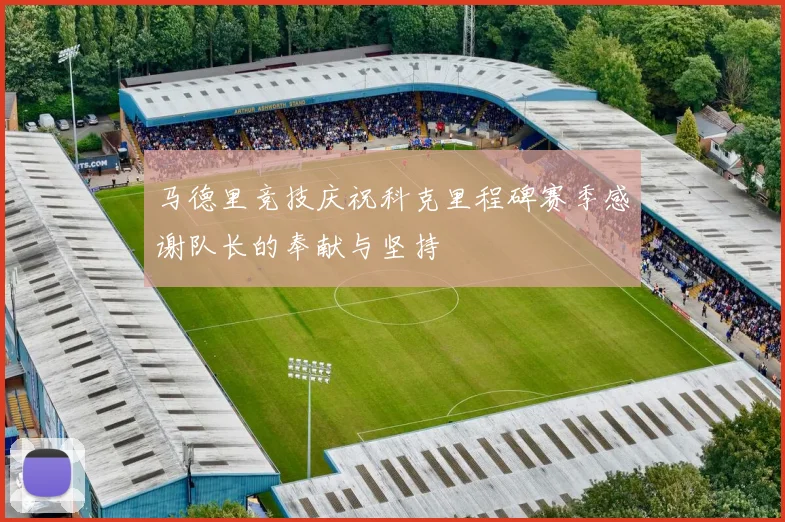 马德里竞技庆祝科克里程碑赛季感谢队长的奉献与坚持