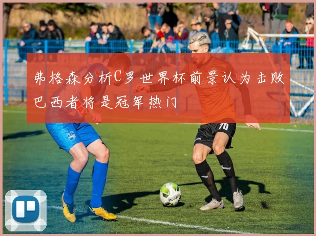 弗格森分析C罗世界杯前景认为击败巴西者将是冠军热门